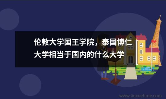 伦敦大学国王学院，泰国博仁大学相当于国内的什么大学