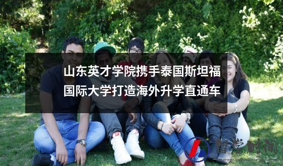 山东英才学院携手泰国斯坦福国际大学打造海外升学直通车