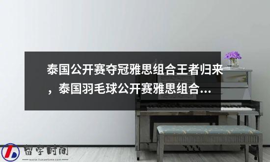 泰国公开赛夺冠雅思组合王者归来，泰国羽毛球公开赛雅思组合视频