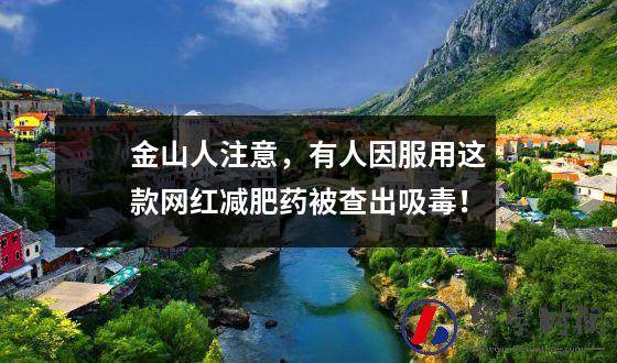金山人注意，有人因服用这款网红减肥药被查出吸毒！