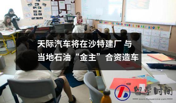 天际汽车将在沙特建厂 与当地石油“金主”合资造车
