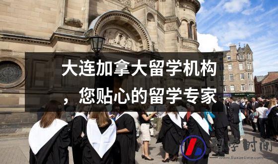 大连加拿大留学机构，您贴心的留学专家