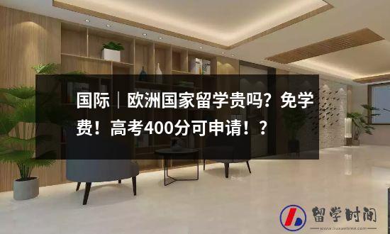 国际｜欧洲国家留学贵吗？免学费！高考400分可申请！？