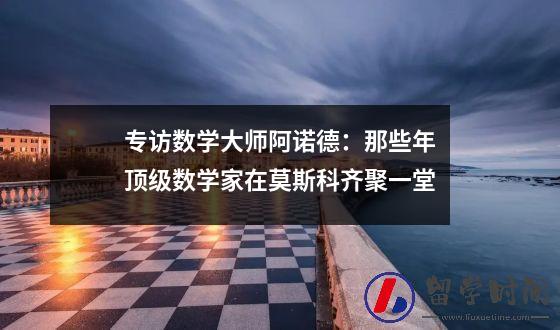 专访数学大师阿诺德：那些年顶级数学家在莫斯科齐聚一堂