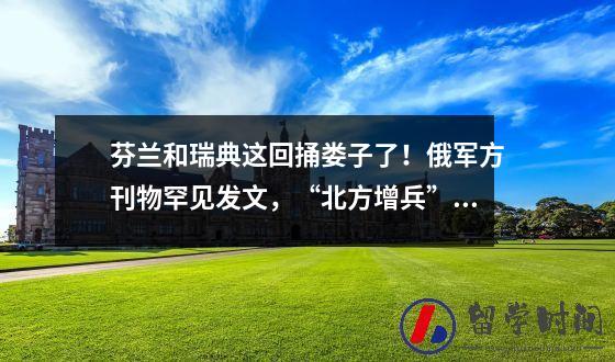 芬兰和瑞典这回捅娄子了！俄军方刊物罕见发文，“北方增兵”响起