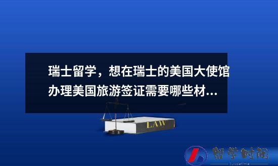 瑞士留学，想在瑞士的美国大使馆办理美国旅游签证需要哪些材料？
