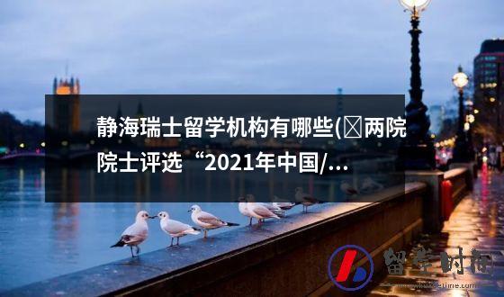 静海瑞士留学机构有哪些(​两院院士评选“2021年中国/世界十大科技进展新闻”揭晓)