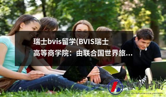 瑞士bvis留学(BVIS瑞士高等商学院：由联合国世界旅游组织设办的高等管理商学院)