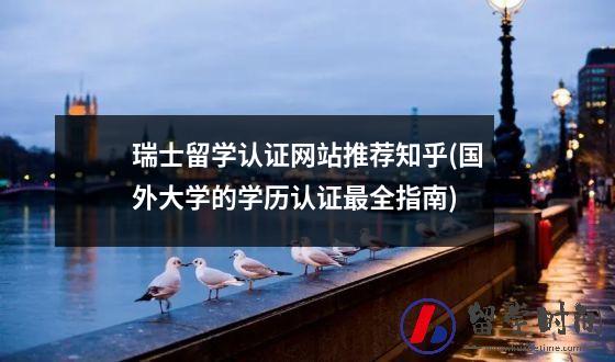 瑞士留学认证网站推荐知乎(国外大学的学历认证最全指南)
