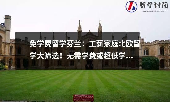 免学费留学芬兰：工薪家庭北欧留学大筛选！无需学费或超低学费，来了解一下吧