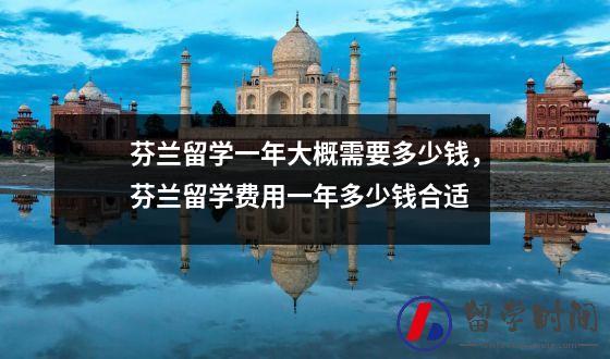芬兰留学一年大概需要多少钱，芬兰留学费用一年多少钱合适