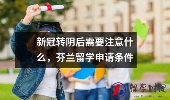 新冠转阴后需要注意什么，芬兰留学申请条件