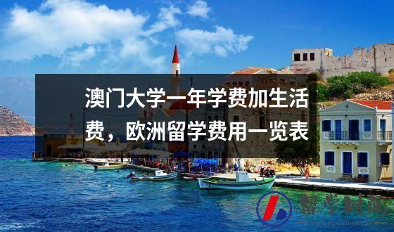 澳门大学一年学费加生活费，欧洲留学费用一览表