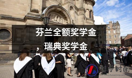 芬兰全额奖学金，瑞典奖学金