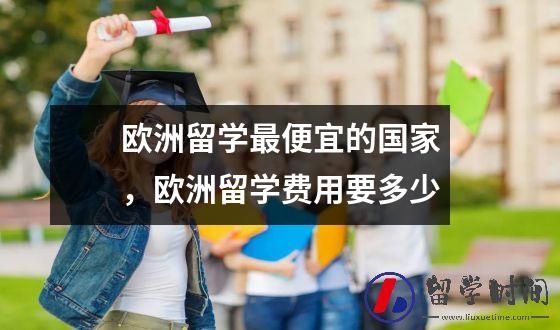 欧洲留学最便宜的国家，欧洲留学费用要多少