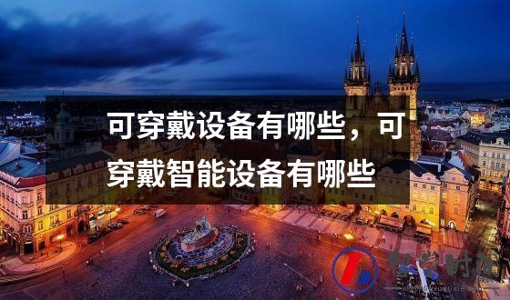 可穿戴设备有哪些，可穿戴智能设备有哪些