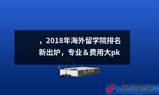 ，2018年海外留学院排名新出炉，专业＆费用大pk