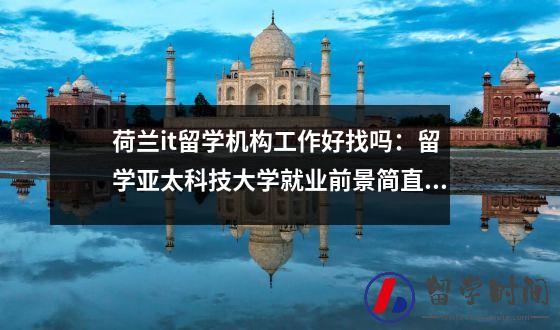 荷兰it留学机构工作好找吗：留学亚太科技大学就业前景简直不要太好
