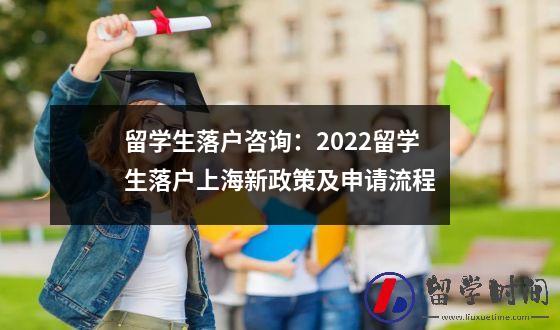 留学生落户咨询：2022留学生落户上海新政策及申请流程