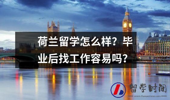 荷兰留学怎么样？毕业后找工作容易吗？
