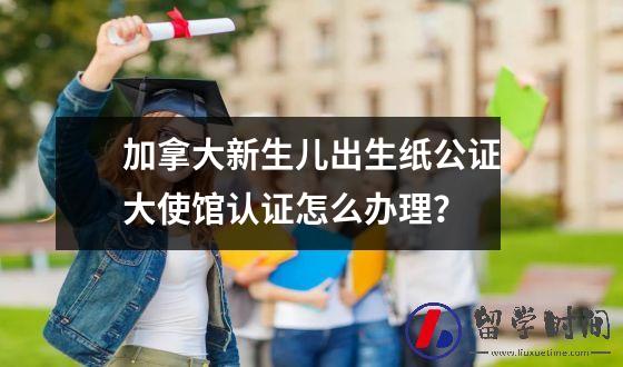 加拿大新生儿出生纸公证大使馆认证怎么办理？
