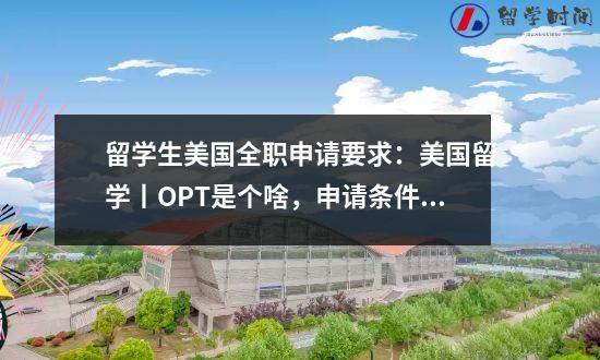 留学生美国全职申请要求：美国留学丨OPT是个啥，申请条件又是啥？