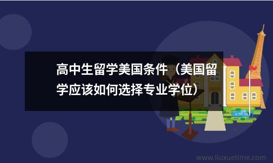 高中生留学美国条件（美国留学应该如何选择专业学位）