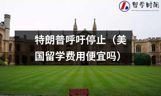 特朗普呼吁停止（美国留学费用便宜吗）