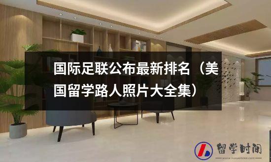 国际足联公布最新排名（美国留学路人照片大全集）