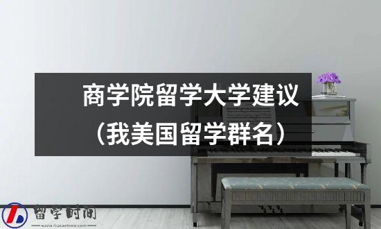 商学院留学大学建议（我美国留学群名）
