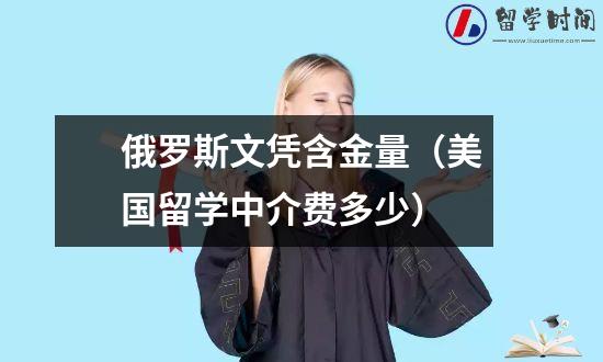 俄罗斯文凭含金量（美国留学中介费多少）