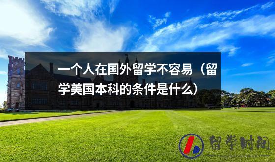 一个人在国外留学不容易（留学美国本科的条件是什么）