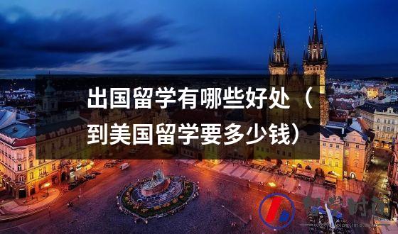 出国留学有哪些好处（到美国留学要多少钱）