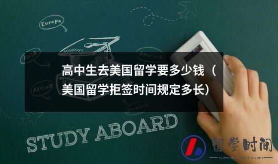 高中生去美国留学要多少钱（美国留学拒签时间规定多长）