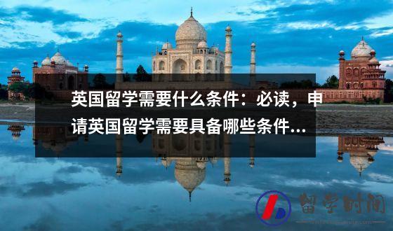 英国留学需要什么条件：必读，申请英国留学需要具备哪些条件呢？