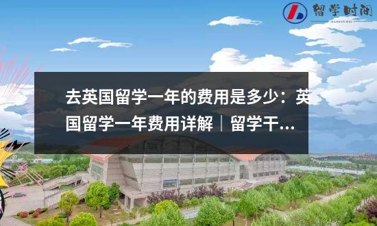 去英国留学一年的费用是多少：英国留学一年费用详解｜留学干货