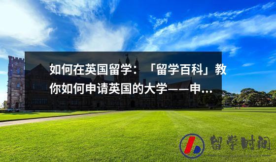 如何在英国留学：「留学百科」教你如何申请英国的大学——申请英国大学的6个步骤