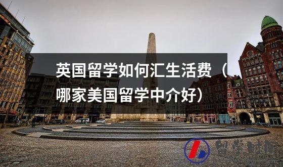 英国留学如何汇生活费（哪家美国留学中介好）