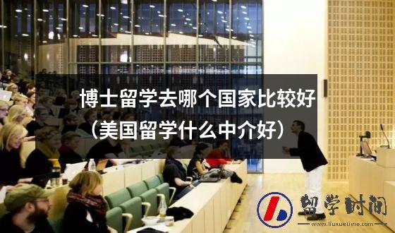 博士留学去哪个国家比较好（美国留学什么中介好）