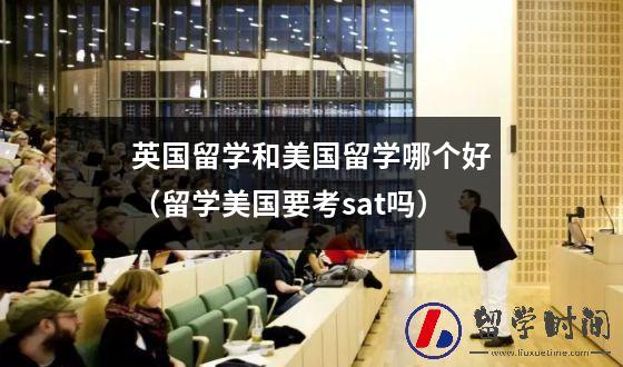 英国留学和美国留学哪个好（留学美国要考sat吗）