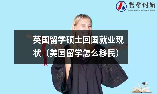 英国留学硕士回国就业现状（美国留学怎么移民）