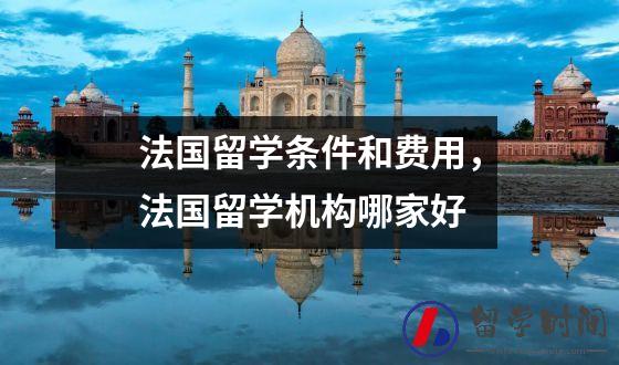 法国留学条件和费用，法国留学机构哪家好