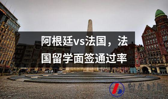 阿根廷vs法国，法国留学面签通过率