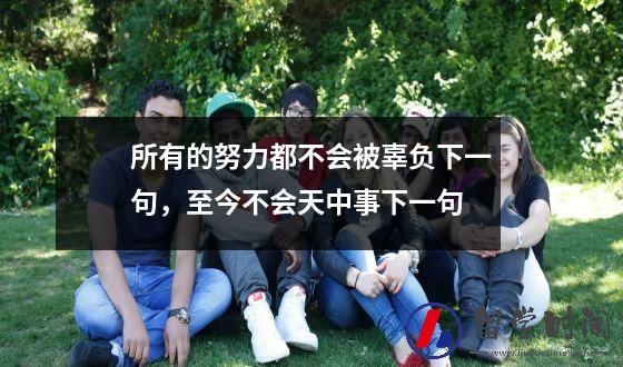 所有的努力都不会被辜负下一句，至今不会天中事下一句