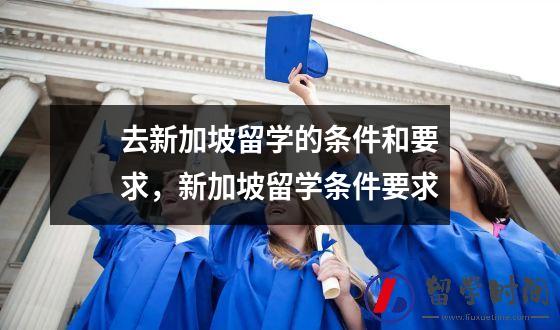 去新加坡留学的条件和要求，新加坡留学条件要求