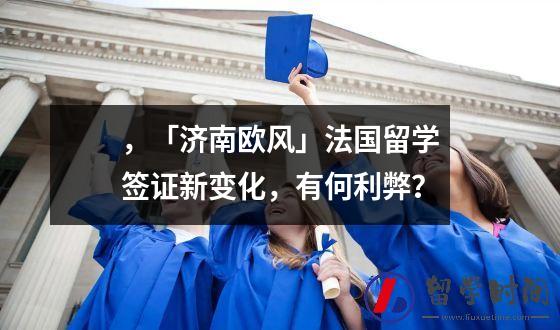 ，「济南欧风」法国留学签证新变化，有何利弊？