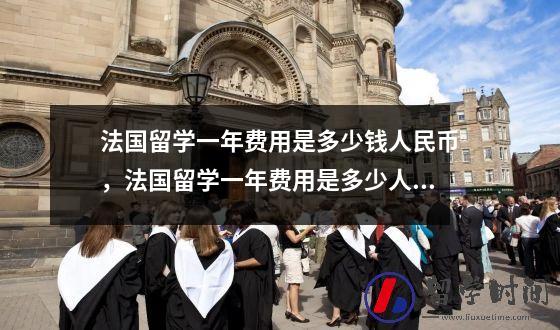 法国留学一年费用是多少钱人民币，法国留学一年费用是多少人民币