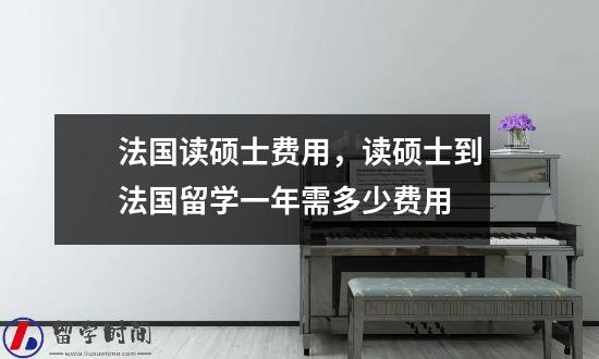 法国读硕士费用，读硕士到法国留学一年需多少费用