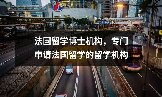 法国留学博士机构，专门申请法国留学的留学机构