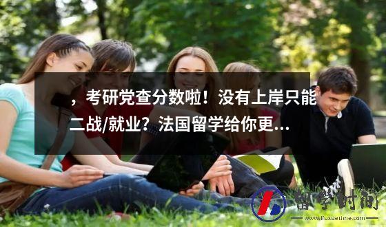 ，考研党查分数啦！没有上岸只能二战/就业？法国留学给你更多可能